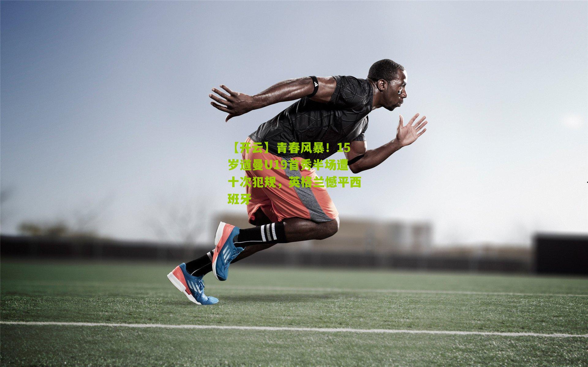 【开云】青春风暴！15岁道曼U19首秀半场遭十次犯规，英格兰憾平西班牙