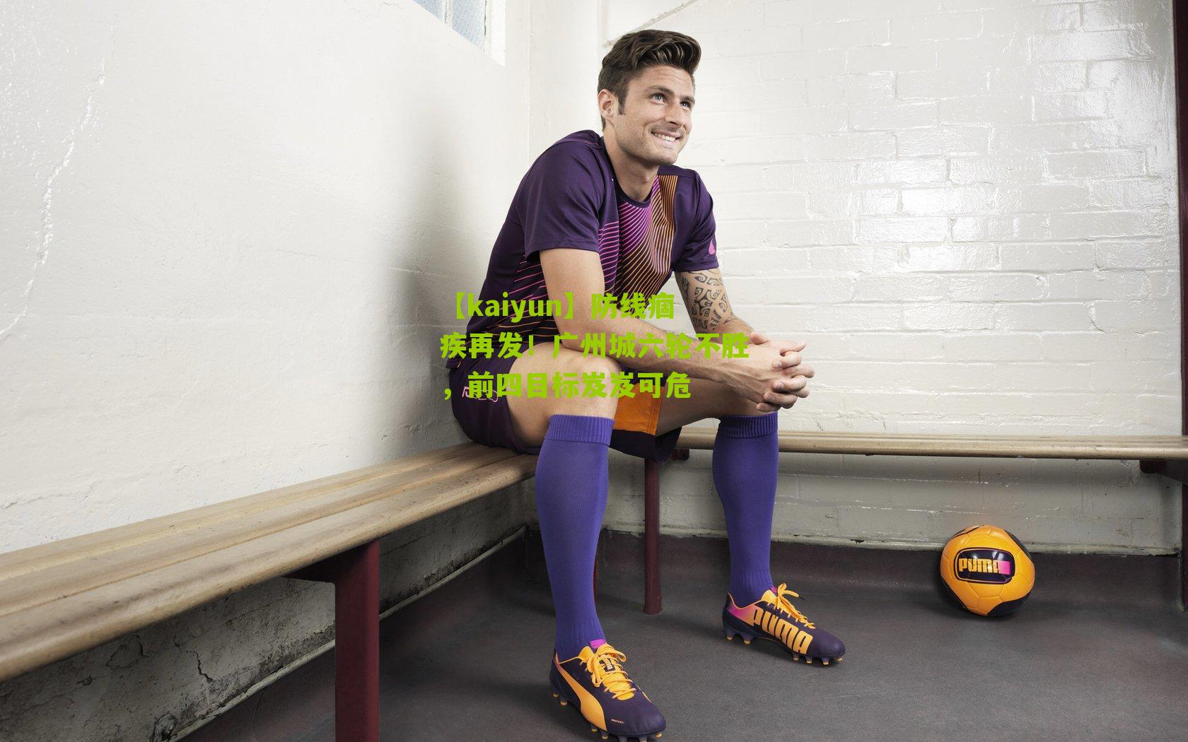 【kaiyun】防线痼疾再发！广州城六轮不胜，前四目标岌岌可危