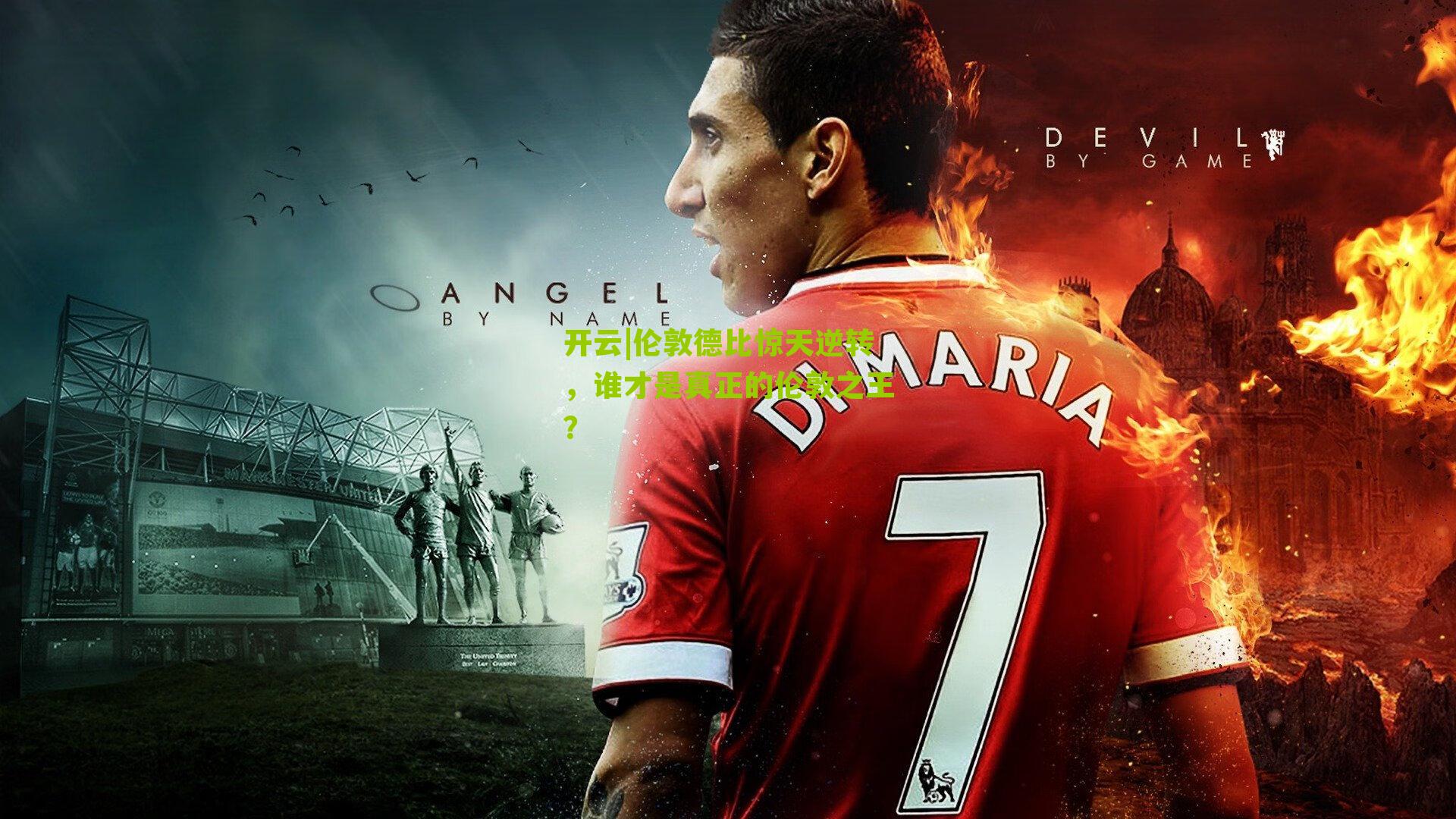 开云|伦敦德比惊天逆转，谁才是真正的伦敦之王？