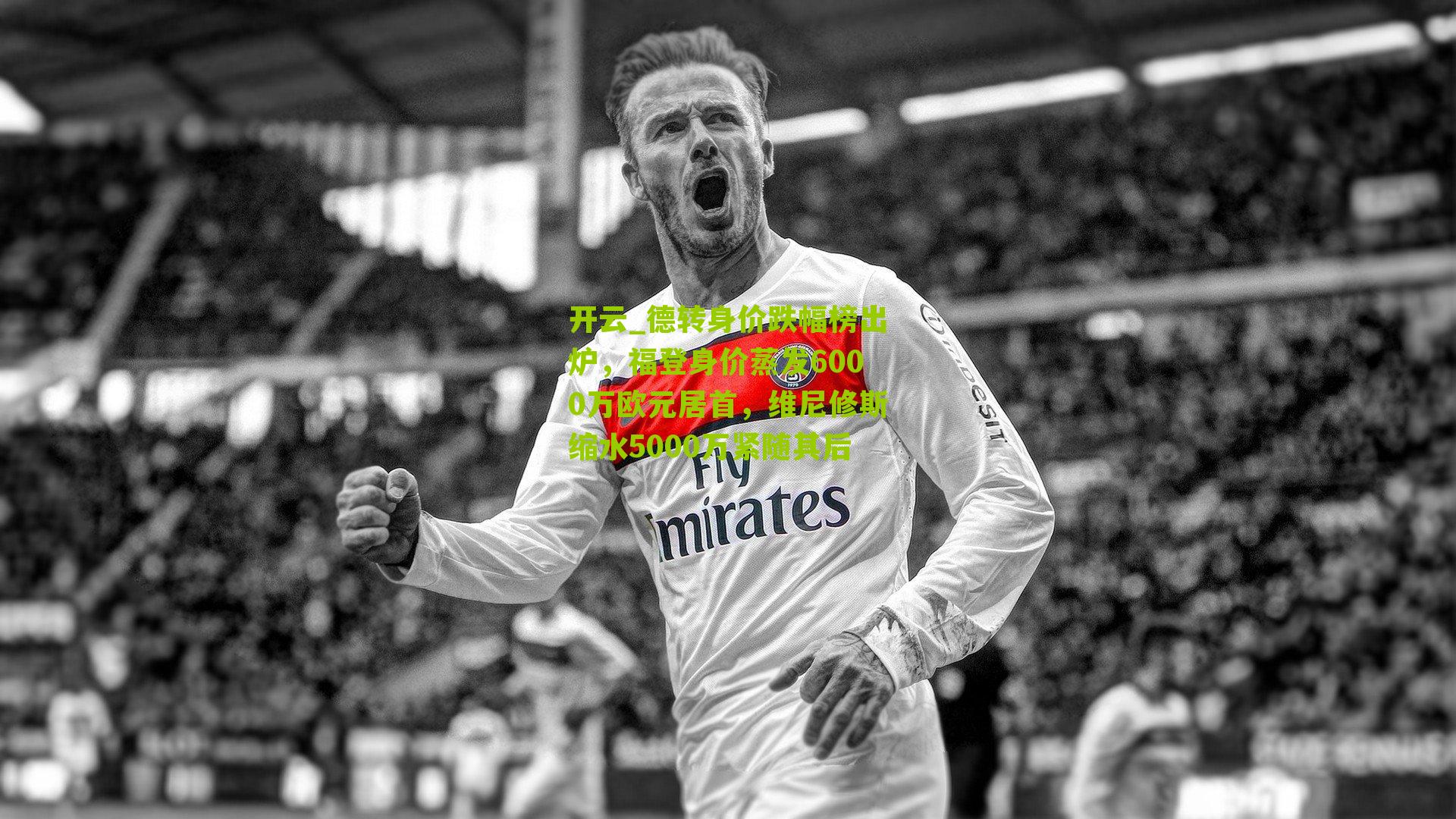 开云_德转身价跌幅榜出炉，福登身价蒸发6000万欧元居首，维尼修斯缩水5000万紧随其后