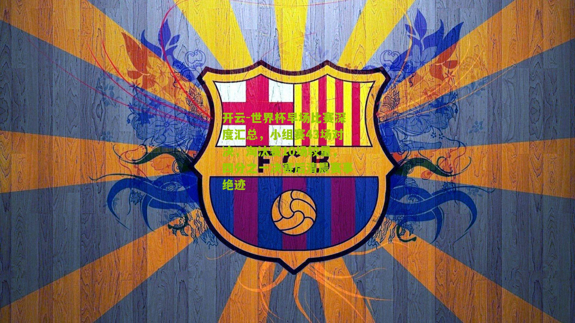 世界杯早场比赛深度汇总，小组赛43场对决，淘汰赛10场较量，四分之一决赛后清晨赛事绝迹