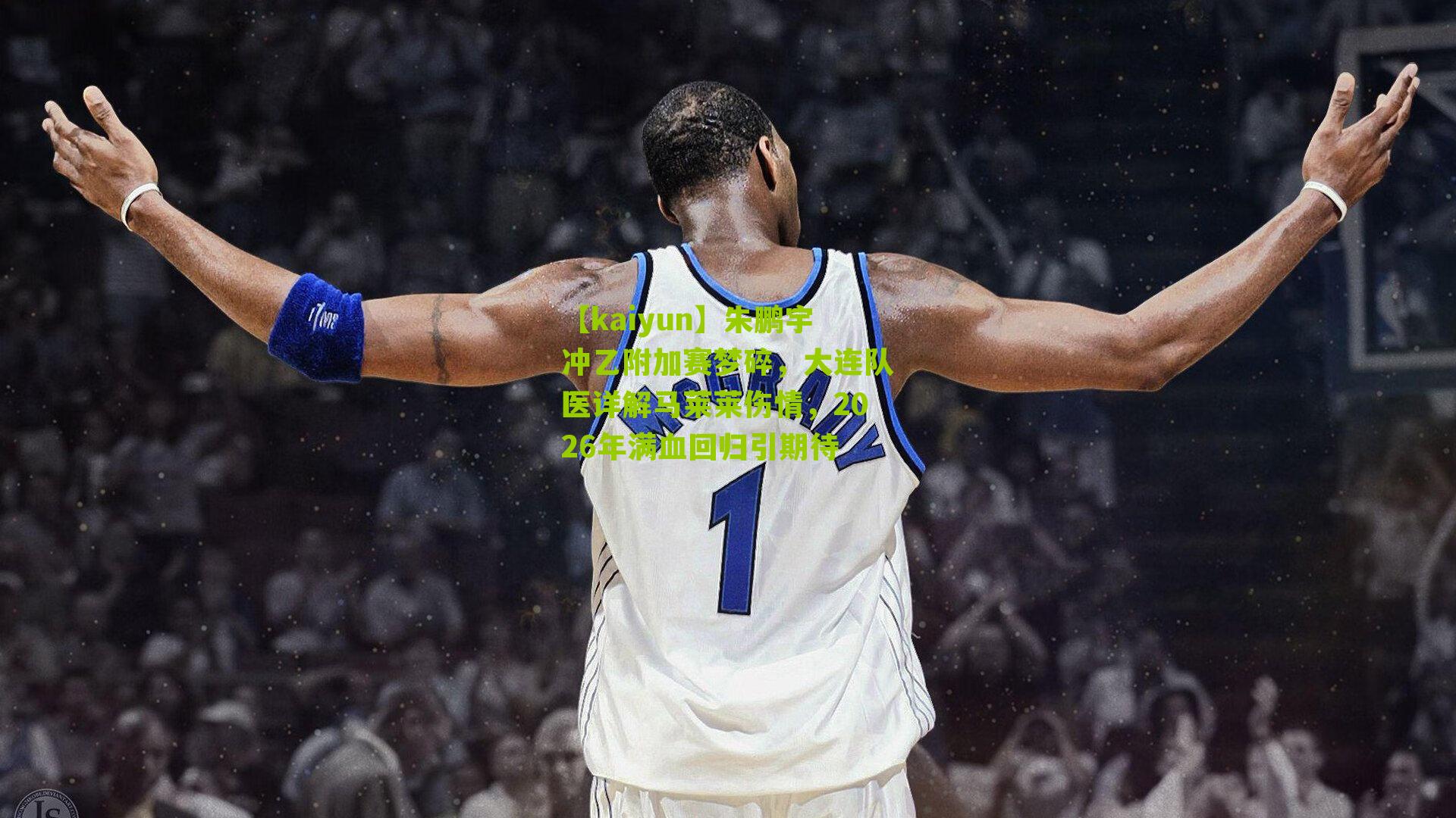 【kaiyun】朱鹏宇冲乙附加赛梦碎，大连队医详解马莱莱伤情，2026年满血回归引期待