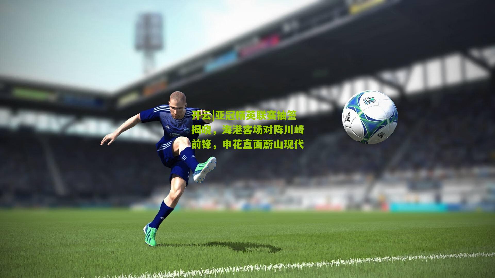 开云|亚冠精英联赛抽签揭晓，海港客场对阵川崎前锋，申花直面蔚山现代